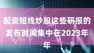 配资短线炒股这些研报的发布时间集中在2023年