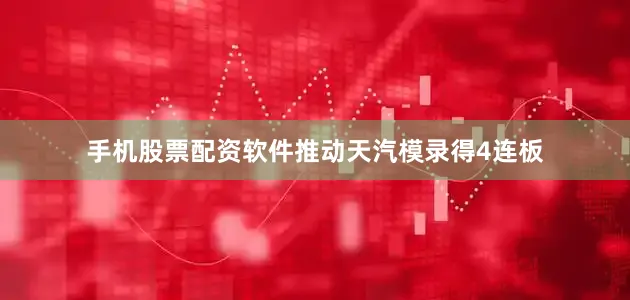 手机股票配资软件推动天汽模录得4连板