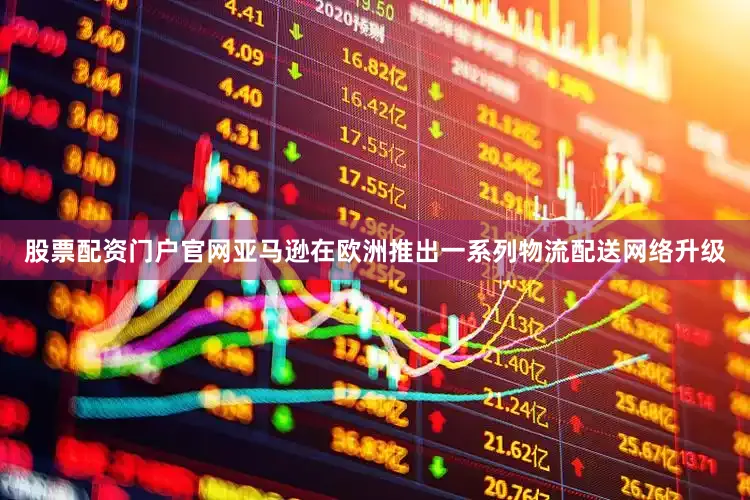 股票配资门户官网亚马逊在欧洲推出一系列物流配送网络升级
