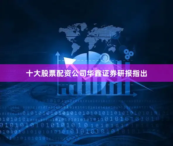十大股票配资公司　　华鑫证券研报指出