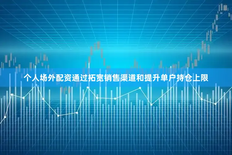 个人场外配资通过拓宽销售渠道和提升单户持仓上限