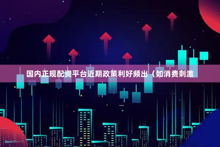 国内正规配资平台近期政策利好频出（如消费刺激