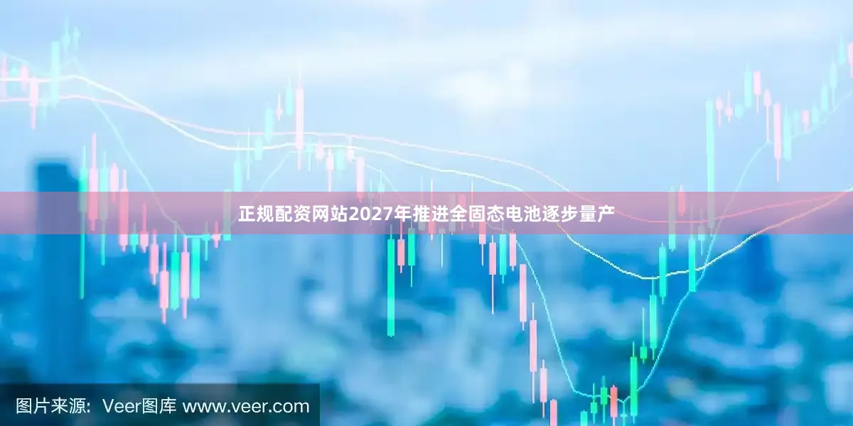 正规配资网站2027年推进全固态电池逐步量产