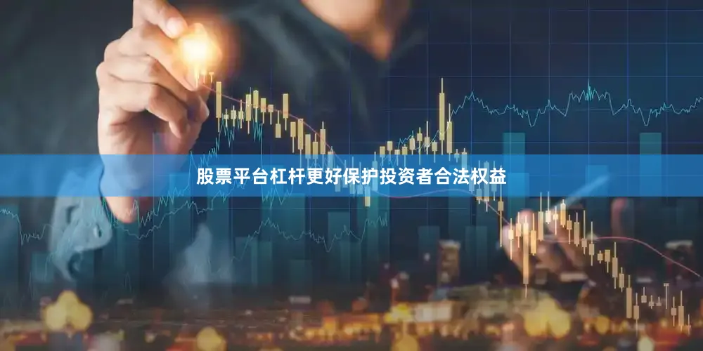 股票平台杠杆更好保护投资者合法权益
