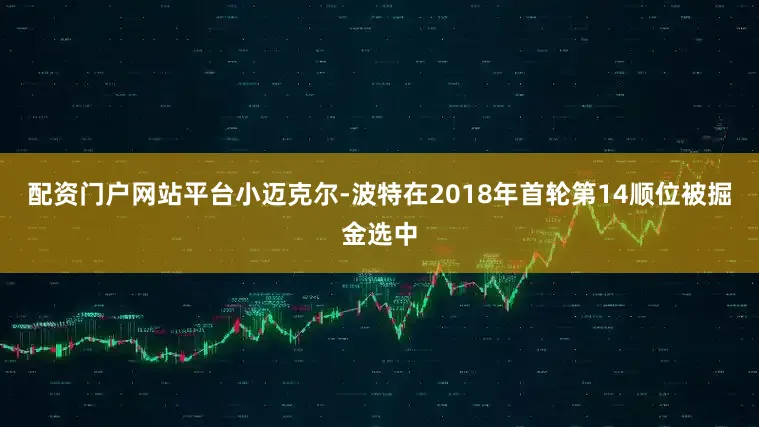 配资门户网站平台小迈克尔-波特在2018年首轮第14顺位被掘金选中