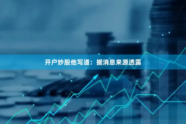 开户炒股他写道：据消息来源透露