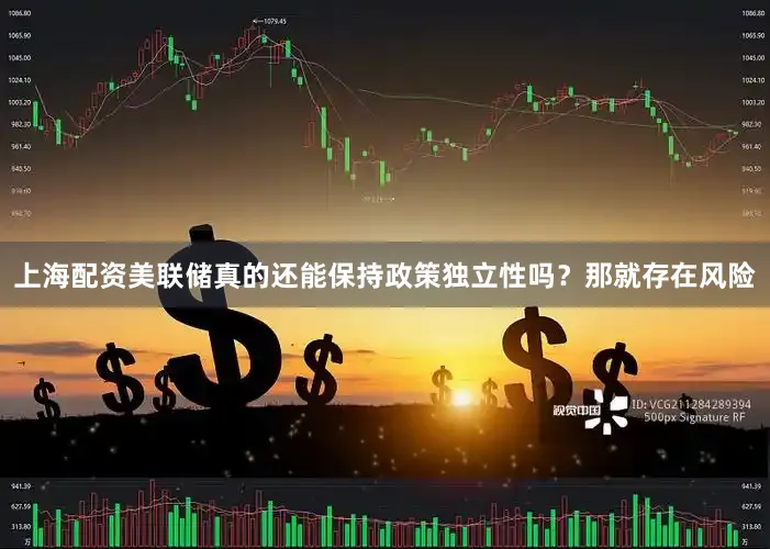 上海配资美联储真的还能保持政策独立性吗？那就存在风险