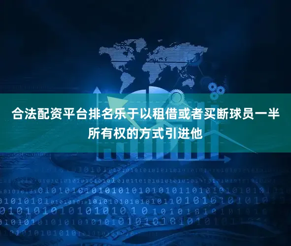 合法配资平台排名乐于以租借或者买断球员一半所有权的方式引进他