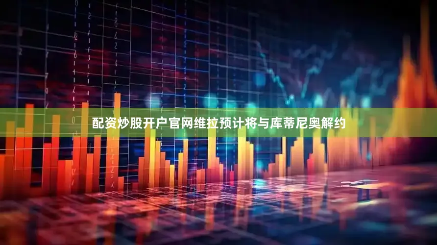 配资炒股开户官网维拉预计将与库蒂尼奥解约