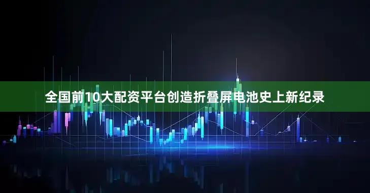 全国前10大配资平台创造折叠屏电池史上新纪录