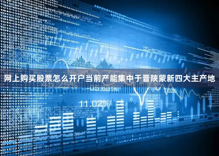 网上购买股票怎么开户当前产能集中于晋陕蒙新四大主产地