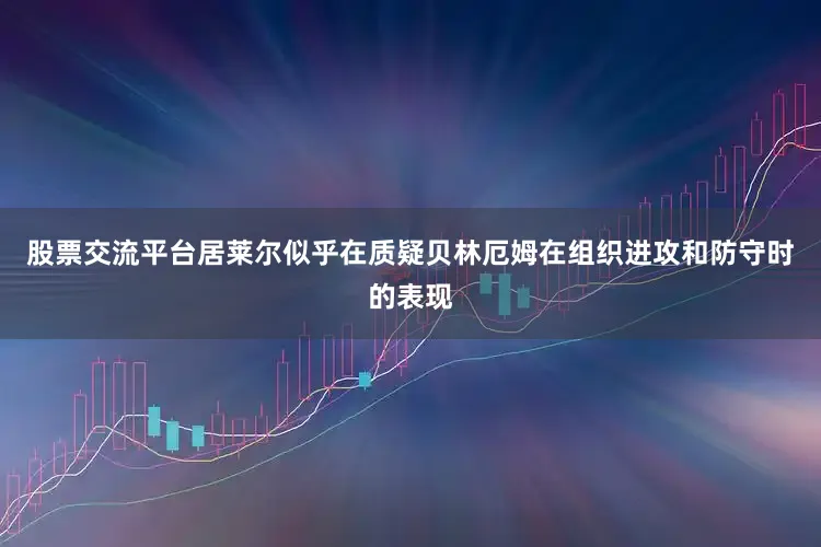 股票交流平台居莱尔似乎在质疑贝林厄姆在组织进攻和防守时的表现