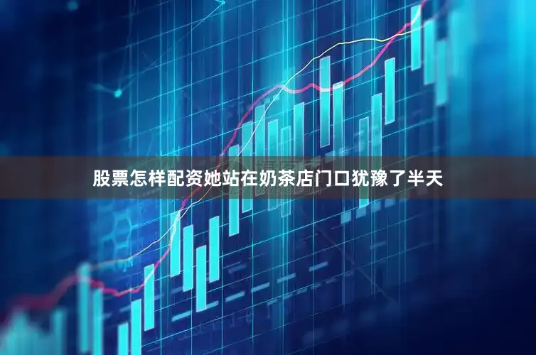 股票怎样配资她站在奶茶店门口犹豫了半天