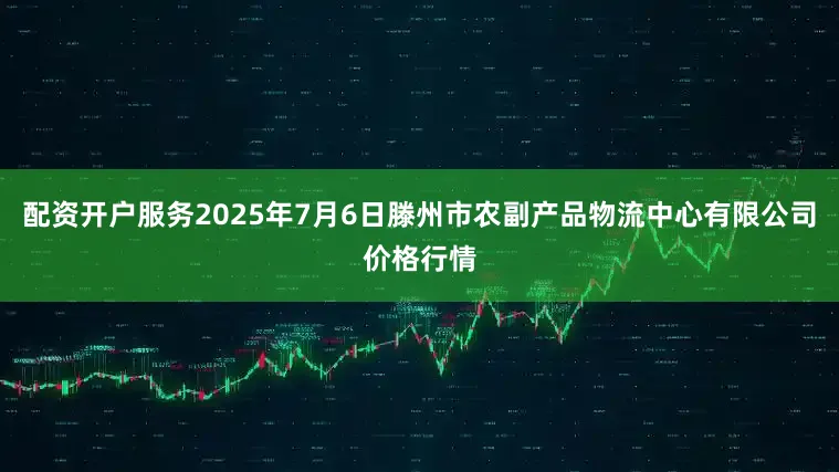 配资开户服务2025年7月6日滕州市农副产品物流中心有限公司价格行情