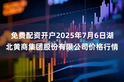 免费配资开户2025年7月6日湖北黄商集团股份有限公司价格行情