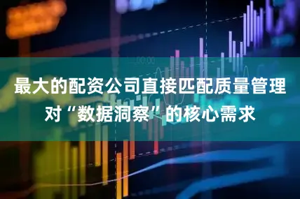 最大的配资公司直接匹配质量管理对“数据洞察”的核心需求