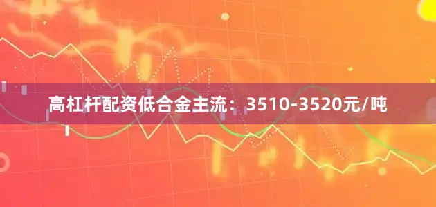 高杠杆配资低合金主流：3510-3520元/吨