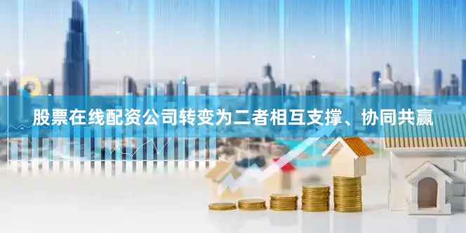 股票在线配资公司转变为二者相互支撑、协同共赢