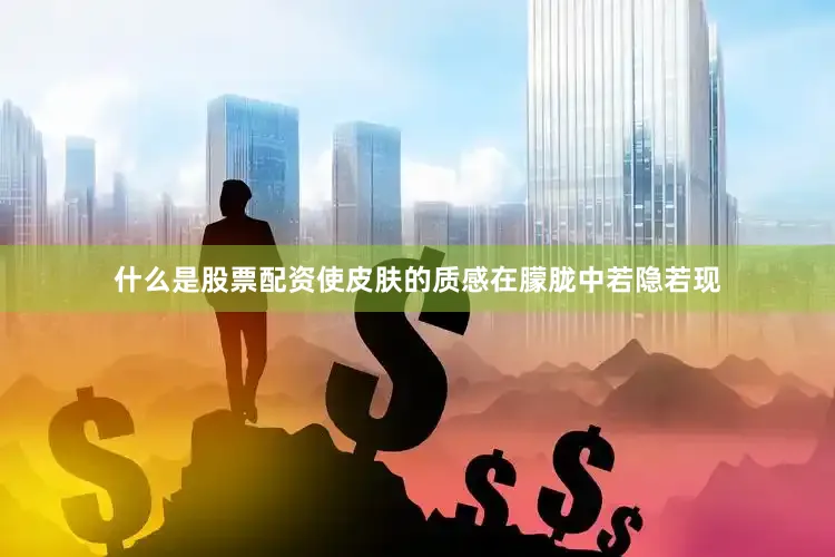 什么是股票配资使皮肤的质感在朦胧中若隐若现