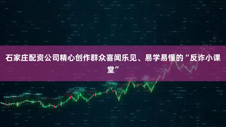 石家庄配资公司精心创作群众喜闻乐见、易学易懂的“反诈小课堂”