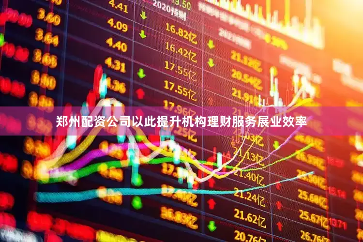 郑州配资公司以此提升机构理财服务展业效率