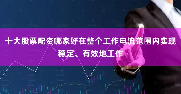十大股票配资哪家好在整个工作电流范围内实现稳定、有效地工作