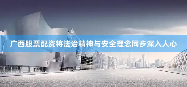 广西股票配资将法治精神与安全理念同步深入人心