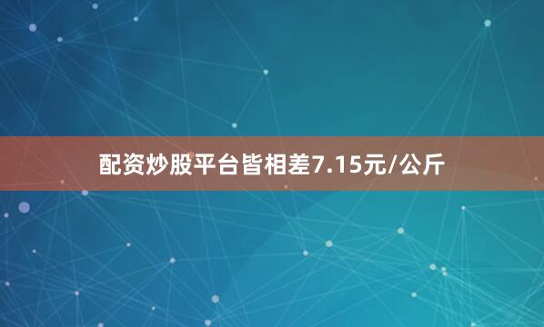 配资炒股平台皆相差7.15元/公斤