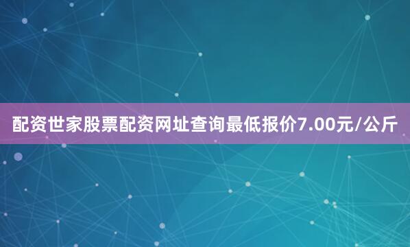 配资世家股票配资网址查询最低报价7.00元/公斤