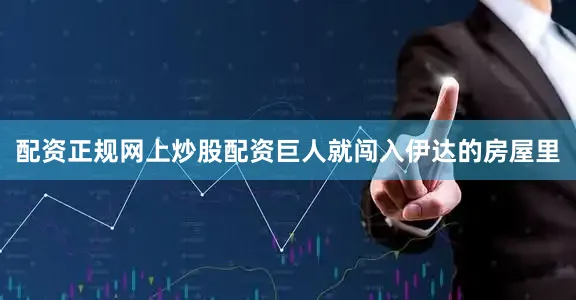 配资正规网上炒股配资巨人就闯入伊达的房屋里