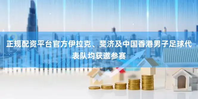 正规配资平台官方伊拉克、斐济及中国香港男子足球代表队均获邀参赛