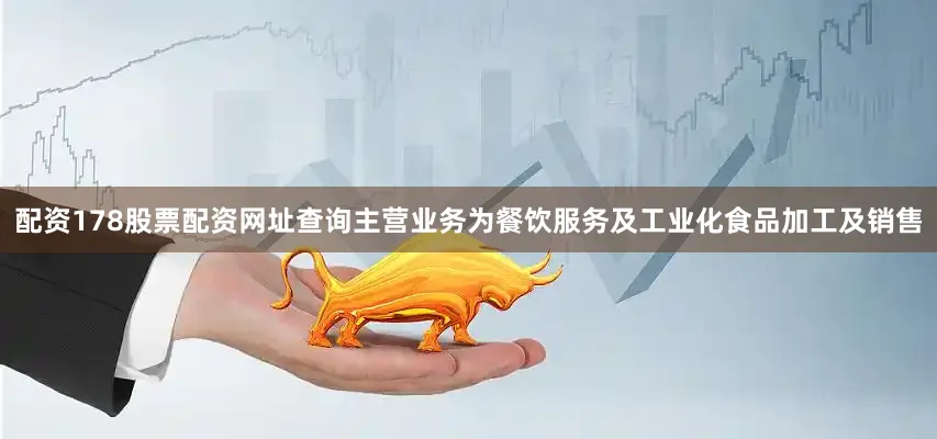配资178股票配资网址查询主营业务为餐饮服务及工业化食品加工及销售