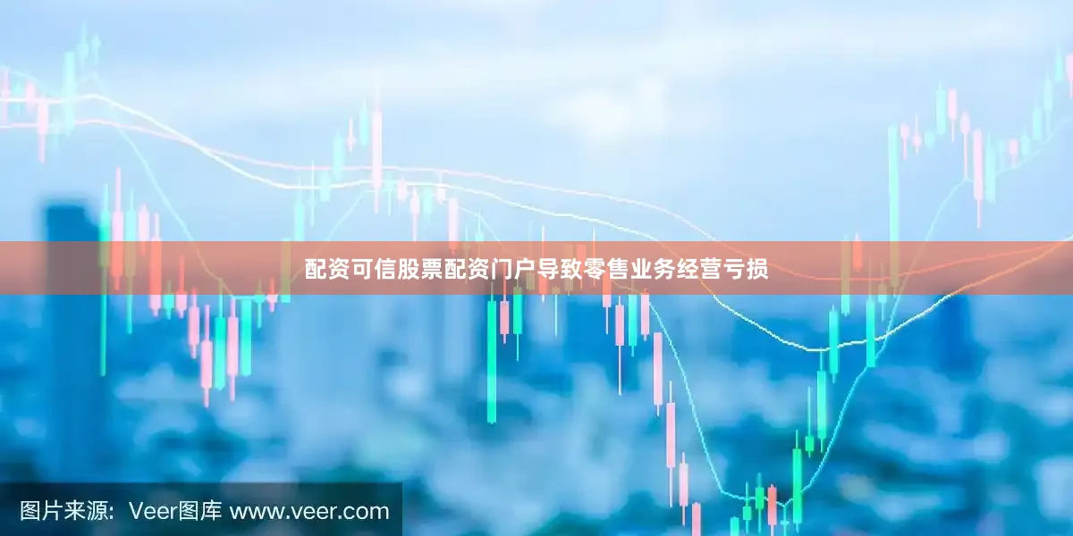 配资可信股票配资门户导致零售业务经营亏损