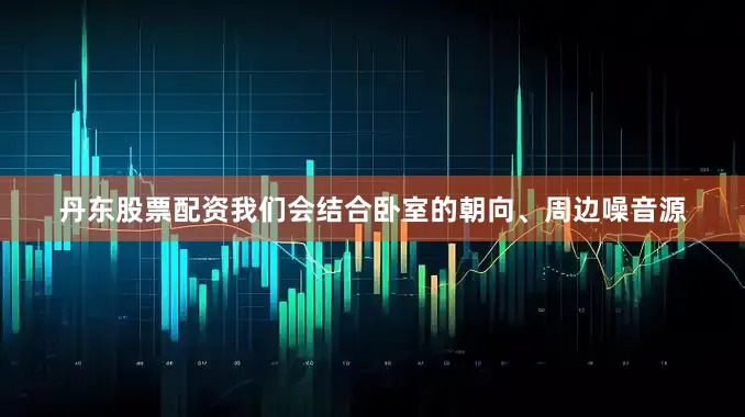 丹东股票配资我们会结合卧室的朝向、周边噪音源