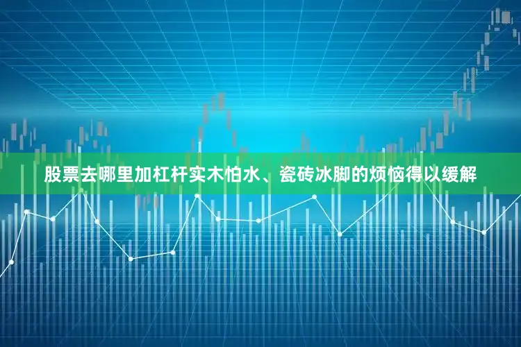 股票去哪里加杠杆实木怕水、瓷砖冰脚的烦恼得以缓解