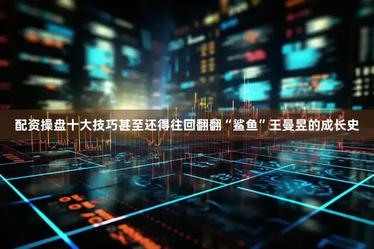 配资操盘十大技巧甚至还得往回翻翻“鲨鱼”王曼昱的成长史