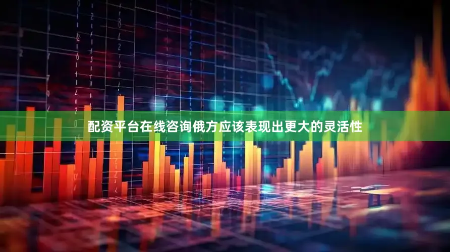 配资平台在线咨询俄方应该表现出更大的灵活性