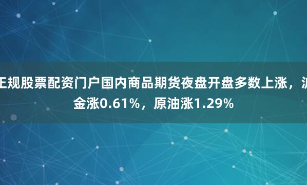 正规股票配资门户国内商品期货夜盘开盘多数上涨，沪金涨0.61%，原油涨1.29%