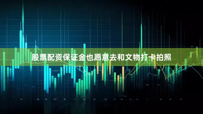 股票配资保证金也愿意去和文物打卡拍照