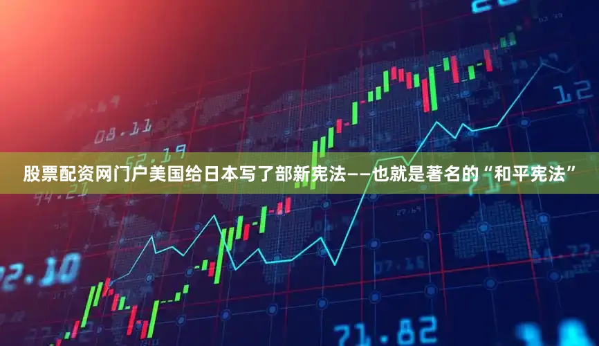 股票配资网门户美国给日本写了部新宪法——也就是著名的“和平宪法”