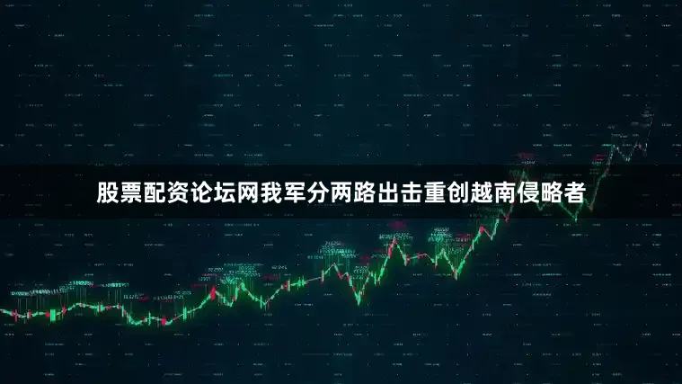 股票配资论坛网我军分两路出击重创越南侵略者