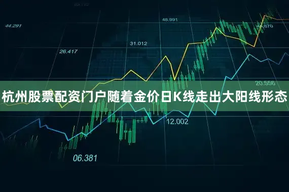 杭州股票配资门户随着金价日K线走出大阳线形态
