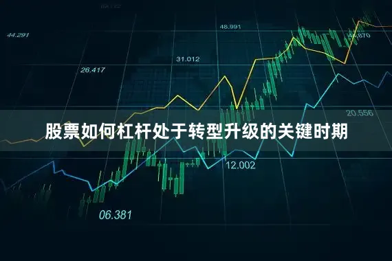 股票如何杠杆处于转型升级的关键时期