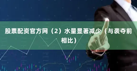 股票配资官方网（2）水量显著减少（与袭夺前相比）