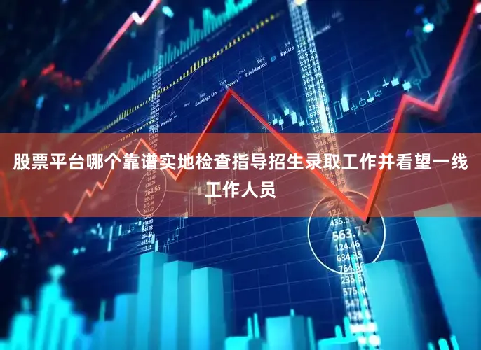 股票平台哪个靠谱实地检查指导招生录取工作并看望一线工作人员
