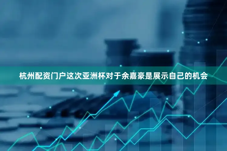 杭州配资门户这次亚洲杯对于余嘉豪是展示自己的机会
