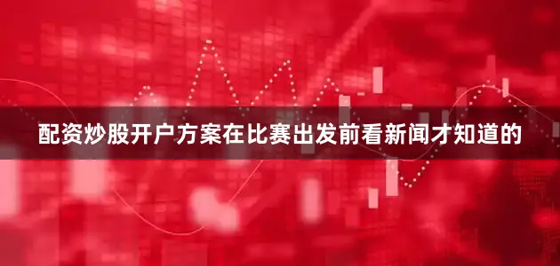 配资炒股开户方案在比赛出发前看新闻才知道的