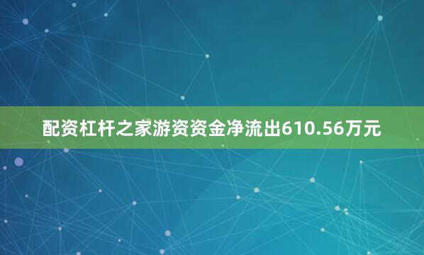 配资杠杆之家游资资金净流出610.56万元