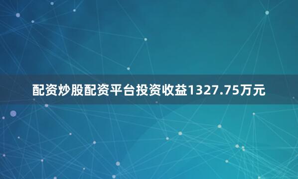 配资炒股配资平台投资收益1327.75万元