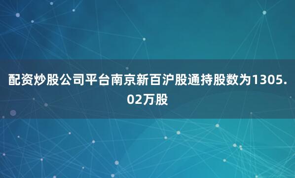 配资炒股公司平台南京新百沪股通持股数为1305.02万股